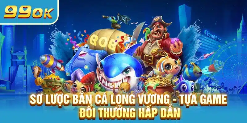 Sơ lược bắn cá Long Vương - Tựa game đổi thưởng hấp dẫn